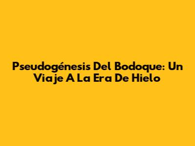 Pseudogénesis Del Bodoque: Un Viaje A La Era De Hielo