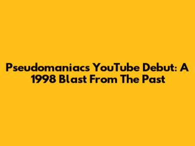 Pseudomaniac's YouTube Debut: A 1998 Blast From The Past