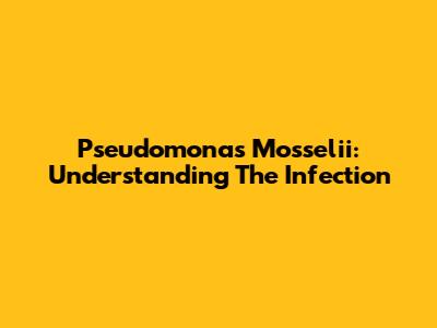 Pseudomonas Mosselii: Understanding The Infection