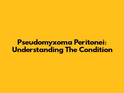 Pseudomyxoma Peritonei: Understanding The Condition