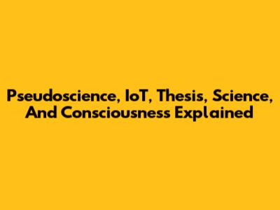 Pseudoscience, IoT, Thesis, Science, And Consciousness Explained