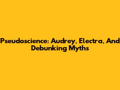 Pseudoscience: Audrey, Electra, And Debunking Myths