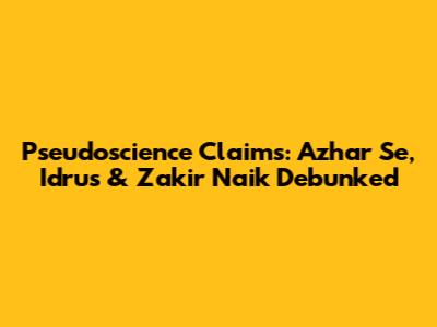 Pseudoscience Claims: Azhar Se, Idrus & Zakir Naik Debunked