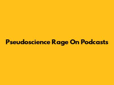 Pseudoscience Rage On Podcasts