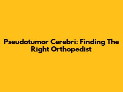 Pseudotumor Cerebri: Finding The Right Orthopedist