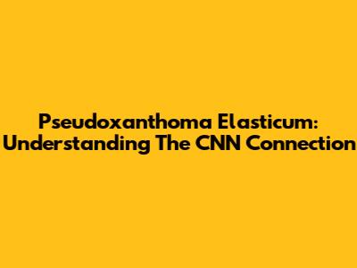 Pseudoxanthoma Elasticum: Understanding The CNN Connection