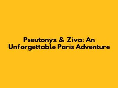 Pseutonyx & Ziva: An Unforgettable Paris Adventure