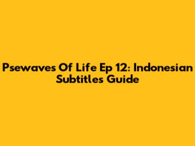 Psewaves Of Life Ep 12: Indonesian Subtitles Guide
