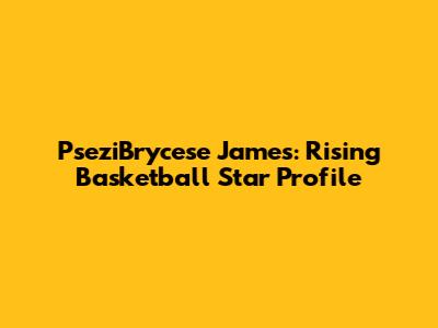Psezi'Brycese James: Rising Basketball Star Profile