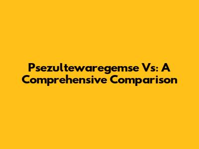 Psezultewaregemse Vs: A Comprehensive Comparison