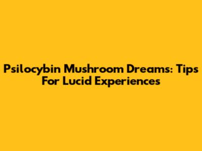 Psilocybin Mushroom Dreams: Tips For Lucid Experiences