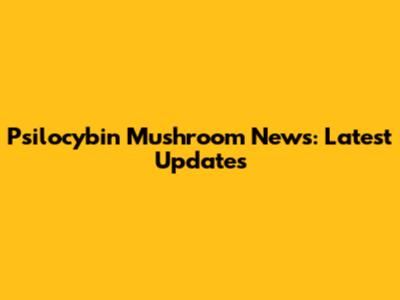 Psilocybin Mushroom News: Latest Updates