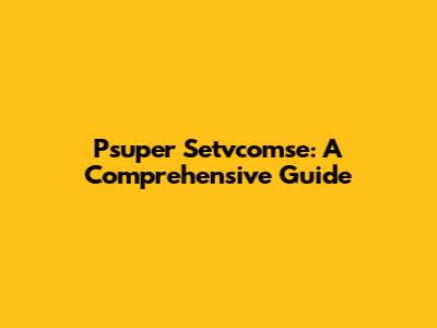 Psuper Setvcomse: A Comprehensive Guide