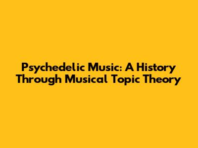 Psychedelic Music: A History Through Musical Topic Theory