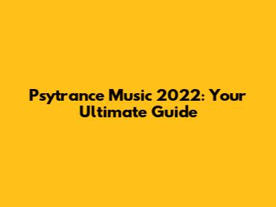 Psytrance Music 2022: Your Ultimate Guide
