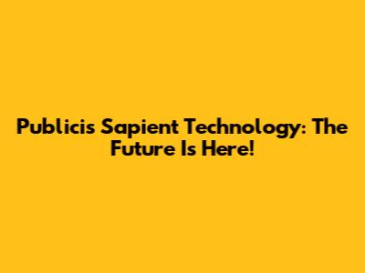 Publicis Sapient Technology: The Future Is Here!