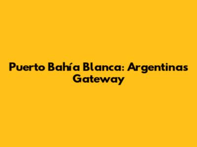 Puerto Bahía Blanca: Argentina's Gateway