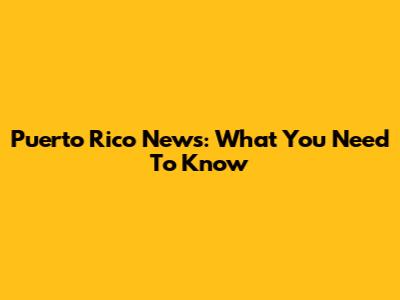Puerto Rico News: What You Need To Know
