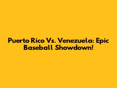 Puerto Rico Vs. Venezuela: Epic Baseball Showdown!