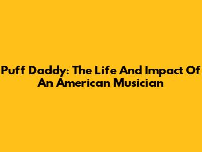 Puff Daddy: The Life And Impact Of An American Musician