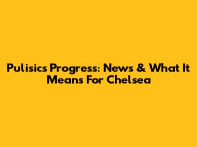 Pulisic's Progress: News & What It Means For Chelsea