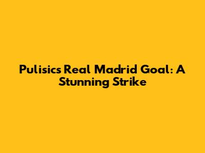 Pulisic's Real Madrid Goal: A Stunning Strike
