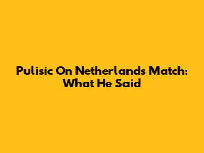 Pulisic On Netherlands Match: What He Said