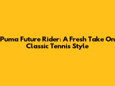 Puma Future Rider: A Fresh Take On Classic Tennis Style