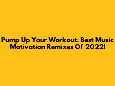 Pump Up Your Workout: Best Music Motivation Remixes Of 2022!