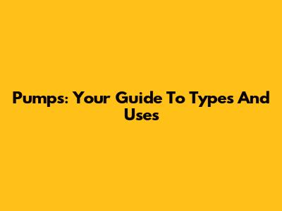 Pumps: Your Guide To Types And Uses