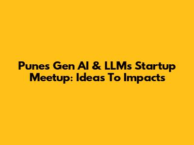 Pune's Gen AI & LLMs Startup Meetup: Ideas To Impacts