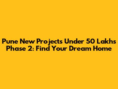 Pune New Projects Under 50 Lakhs Phase 2: Find Your Dream Home