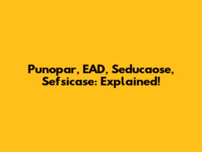 Punopar, EAD, Seducaose, Sefsicase: Explained!