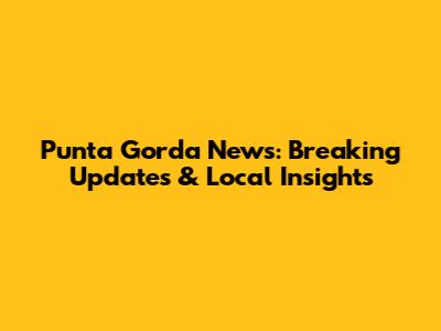 Punta Gorda News: Breaking Updates & Local Insights