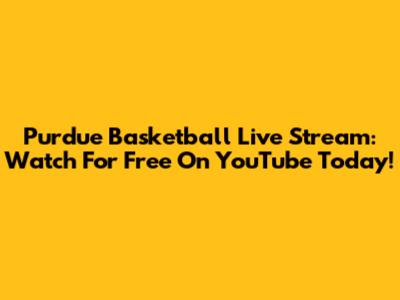 Purdue Basketball Live Stream: Watch For Free On YouTube Today!