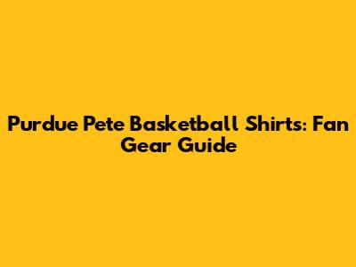 Purdue Pete Basketball Shirts: Fan Gear Guide