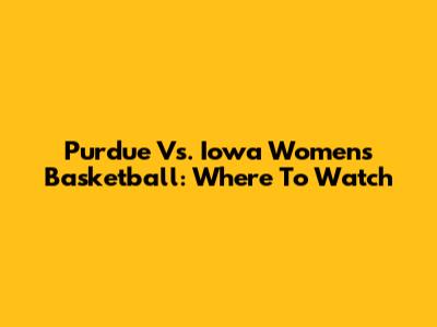 Purdue Vs. Iowa Women's Basketball: Where To Watch