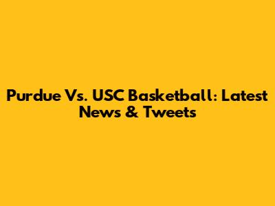 Purdue Vs. USC Basketball: Latest News & Tweets
