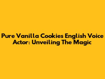 Pure Vanilla Cookie's English Voice Actor: Unveiling The Magic