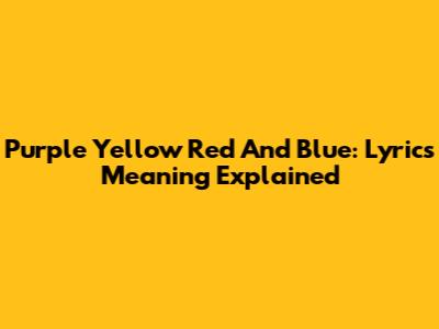 Purple Yellow Red And Blue: Lyrics Meaning Explained