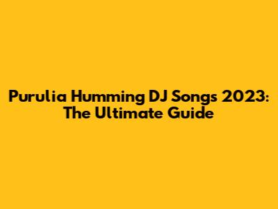 Purulia Humming DJ Songs 2023: The Ultimate Guide