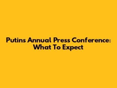 Putin's Annual Press Conference: What To Expect