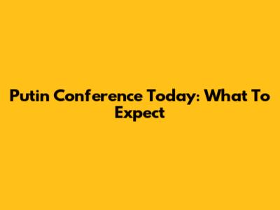 Putin Conference Today: What To Expect