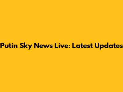 Putin Sky News Live: Latest Updates