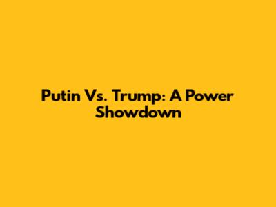 Putin Vs. Trump: A Power Showdown