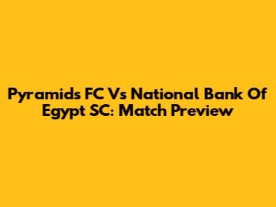 Pyramids FC Vs National Bank Of Egypt SC: Match Preview