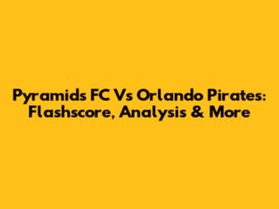 Pyramids FC Vs Orlando Pirates: Flashscore, Analysis & More