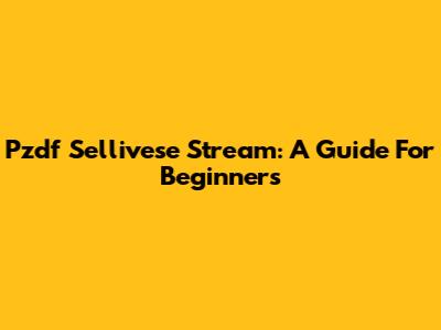 Pzdf Sellivese Stream: A Guide For Beginners