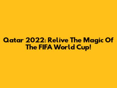Qatar 2022: Relive The Magic Of The FIFA World Cup!