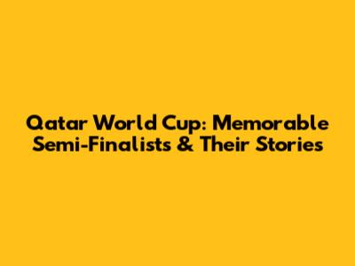 Qatar World Cup: Memorable Semi-Finalists & Their Stories